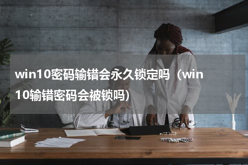 win10密码输错会永久锁定吗（win10输错密码会被锁吗）