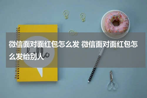 微信面对面红包怎么发 微信面对面红包怎么发给别人