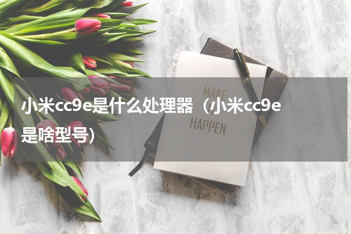 小米cc9e是什么处理器（小米cc9e是啥型号）