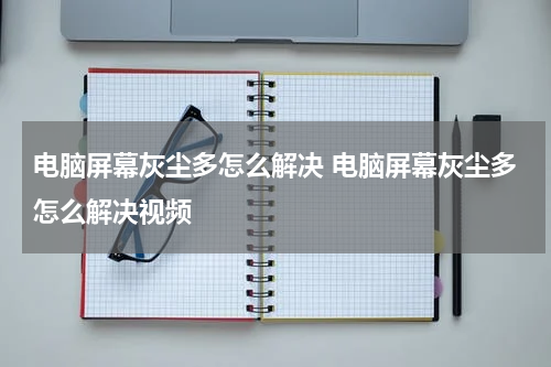 电脑屏幕灰尘多怎么解决 电脑屏幕灰尘多怎么解决视频
