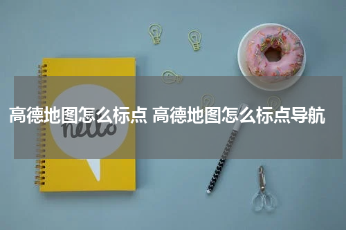 高德地图怎么标点 高德地图怎么标点导航