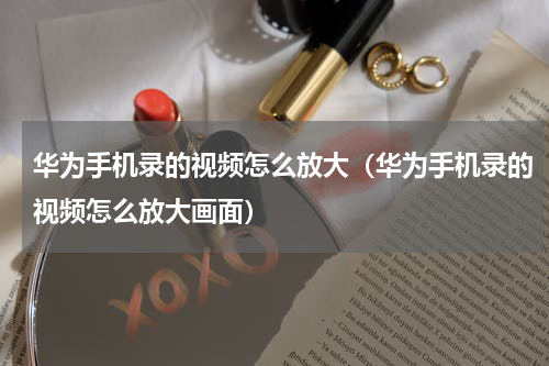 华为手机录的视频怎么放大（华为手机录的视频怎么放大画面）