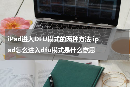 iPad进入DFU模式的两种方法 ipad怎么进入dfu模式是什么意思