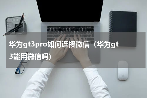 华为gt3pro如何连接微信（华为gt3能用微信吗）