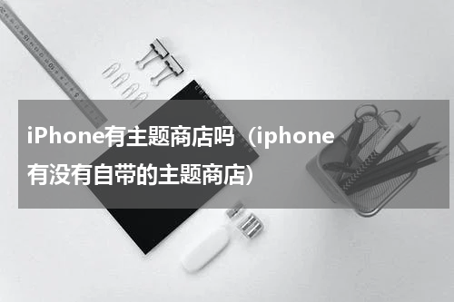 iPhone有主题商店吗（iphone有没有自带的主题商店）
