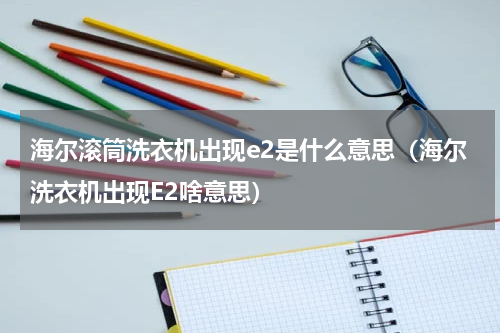 海尔滚筒洗衣机出现e2是什么意思（海尔洗衣机出现E2啥意思）