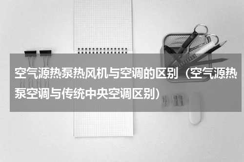 空气源热泵热风机与空调的区别（空气源热泵空调与传统中央空调区别）