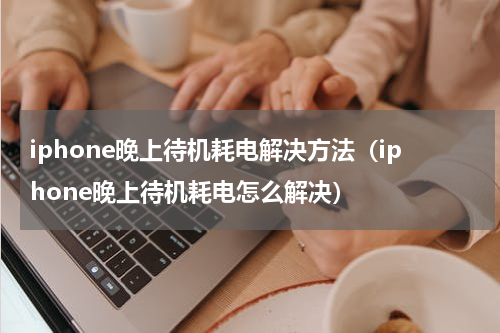 iphone晚上待机耗电解决方法（iphone晚上待机耗电怎么解决）