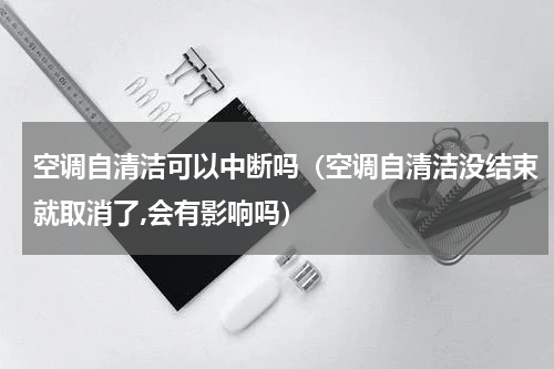 空调自清洁可以中断吗（空调自清洁没结束就取消了,会有影响吗）