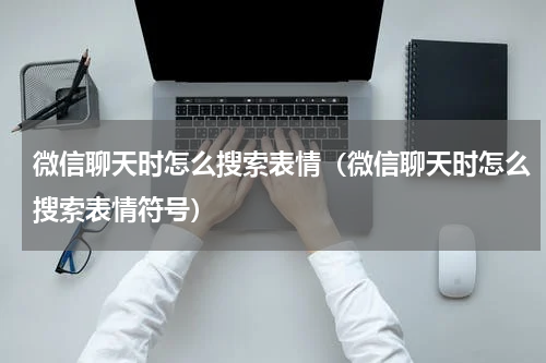 微信聊天时怎么搜索表情（微信聊天时怎么搜索表情符号）