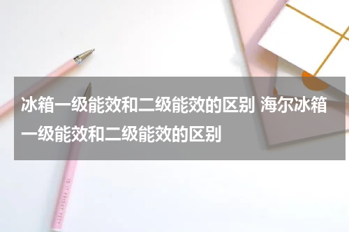 冰箱一级能效和二级能效的区别 海尔冰箱一级能效和二级能效的区别