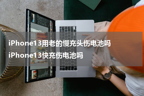iPhone13用老的慢充头伤电池吗 iPhone13快充伤电池吗