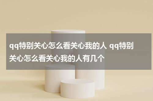 qq特别关心怎么看关心我的人 qq特别关心怎么看关心我的人有几个