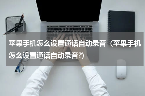 苹果手机怎么设置通话自动录音（苹果手机怎么设置通话自动录音?）
