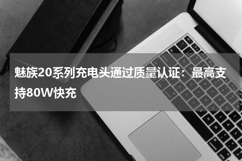 魅族20系列充电头通过质量认证：最高支持80W快充