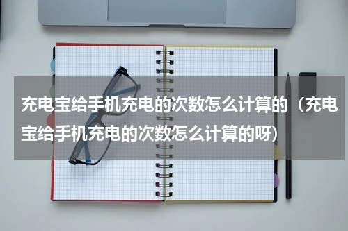 充电宝给手机充电的次数怎么计算的（充电宝给手机充电的次数怎么计算的呀）