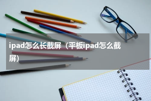 ipad怎么长截屏（平板ipad怎么截屏）