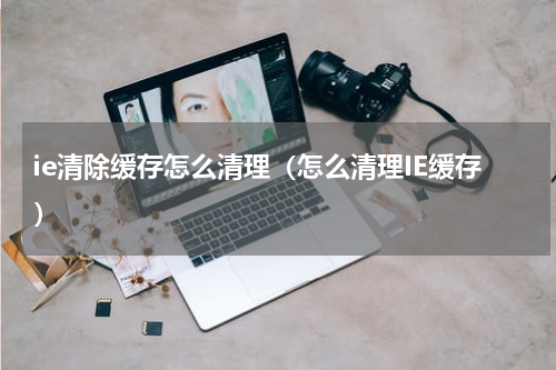 ie清除缓存怎么清理（怎么清理IE缓存）