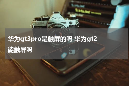 华为gt3pro是触屏的吗 华为gt2能触屏吗