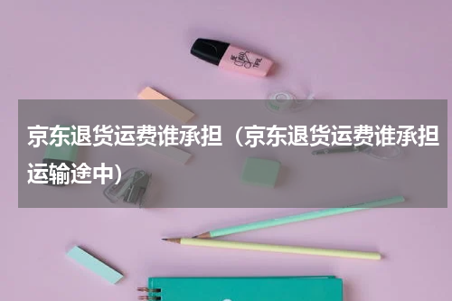 京东退货运费谁承担（京东退货运费谁承担运输途中）