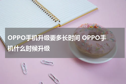 OPPO手机升级要多长时间 OPPO手机什么时候升级
