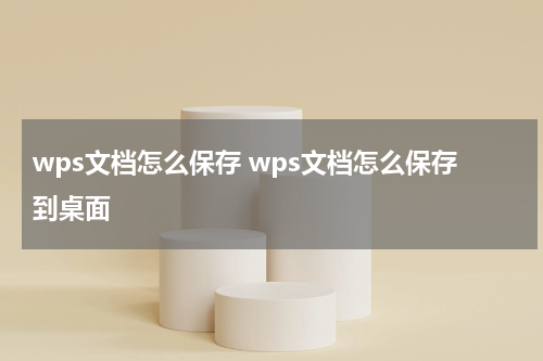 wps文档怎么保存 wps文档怎么保存到桌面