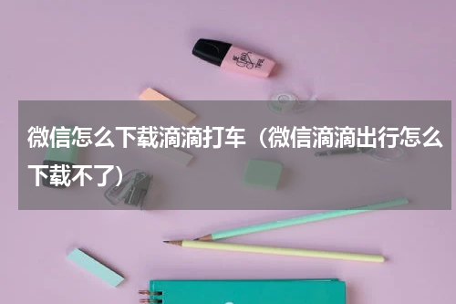 微信怎么下载滴滴打车（微信滴滴出行怎么下载不了）