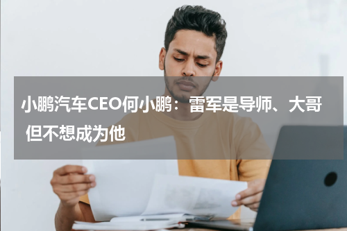 小鹏汽车CEO何小鹏：雷军是导师、大哥 但不想成为他