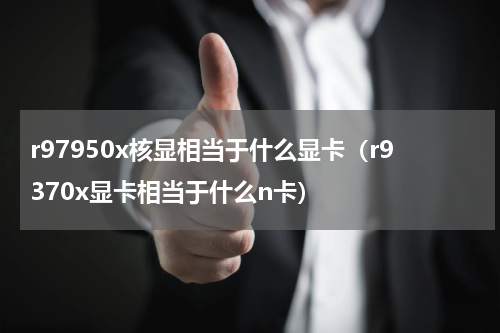 r97950x核显相当于什么显卡（r9370x显卡相当于什么n卡）