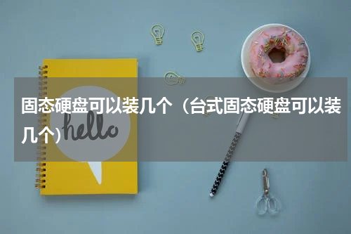 固态硬盘可以装几个（台式固态硬盘可以装几个）