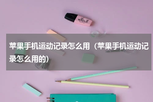 苹果手机运动记录怎么用（苹果手机运动记录怎么用的）