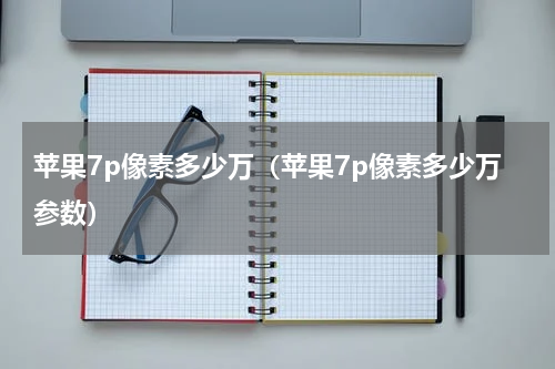 苹果7p像素多少万（苹果7p像素多少万参数）