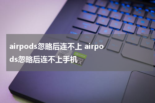 airpods忽略后连不上 airpods忽略后连不上手机