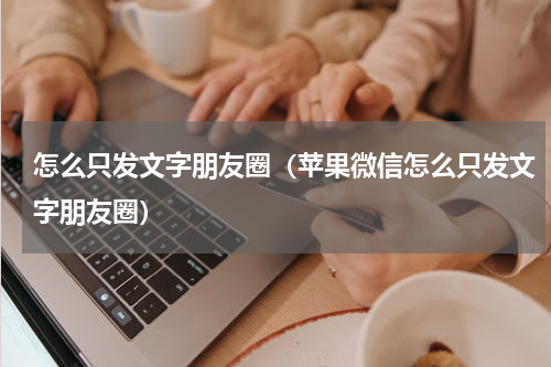 怎么只发文字朋友圈（苹果微信怎么只发文字朋友圈）
