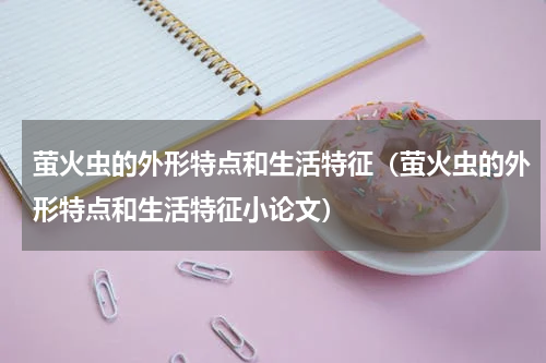 萤火虫的外形特点和生活特征（萤火虫的外形特点和生活特征小论文）