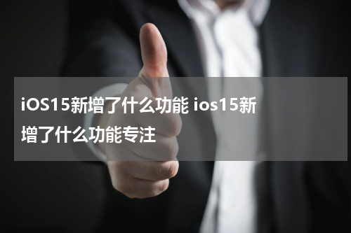 iOS15新增了什么功能 ios15新增了什么功能专注