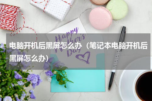 电脑开机后黑屏怎么办（笔记本电脑开机后黑屏怎么办）