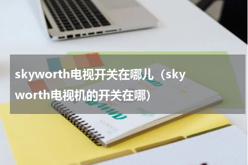 skyworth电视开关在哪儿（skyworth电视机的开关在哪）