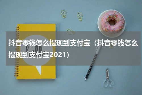 抖音零钱怎么提现到支付宝（抖音零钱怎么提现到支付宝2021）