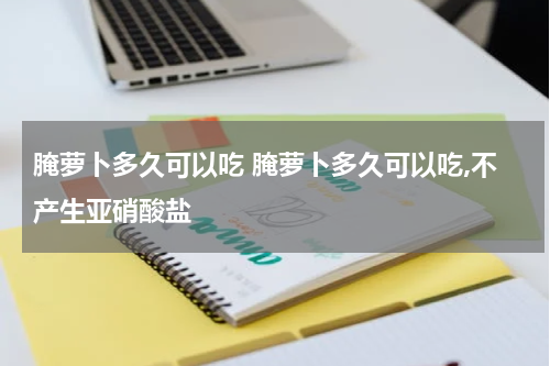 腌萝卜多久可以吃 腌萝卜多久可以吃,不产生亚硝酸盐