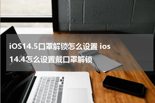 iOS14.5口罩解锁怎么设置 ios14.4怎么设置戴口罩解锁