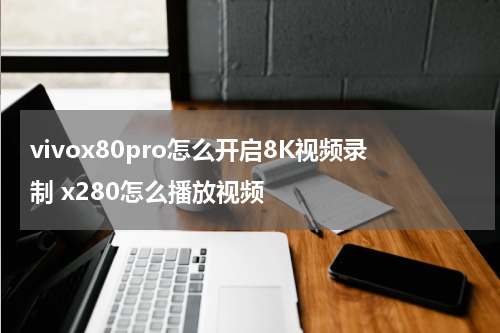 vivox80pro怎么开启8K视频录制 x280怎么播放视频