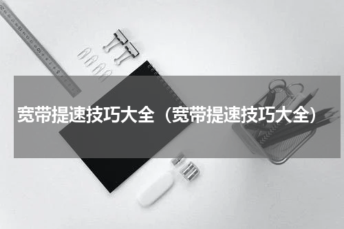 宽带提速技巧大全（宽带提速技巧大全）