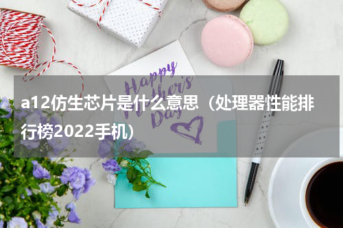 a12仿生芯片是什么意思（处理器性能排行榜2022手机）