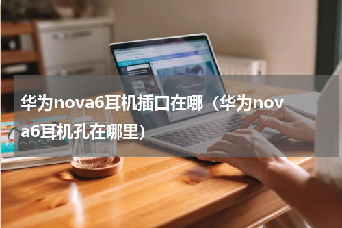 华为nova6耳机插口在哪（华为nova6耳机孔在哪里）
