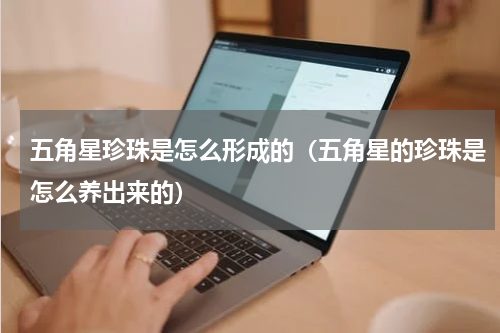 五角星珍珠是怎么形成的（五角星的珍珠是怎么养出来的）