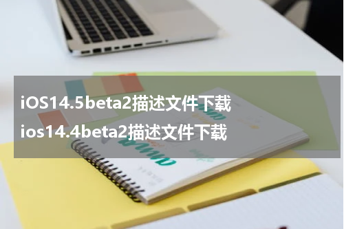 iOS14.5beta2描述文件下载 ios14.4beta2描述文件下载