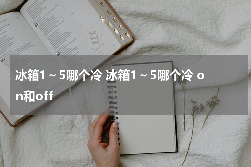 冰箱1～5哪个冷 冰箱1～5哪个冷 on和off