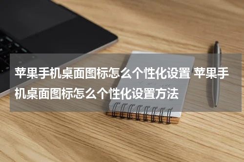 苹果手机桌面图标怎么个性化设置 苹果手机桌面图标怎么个性化设置方法