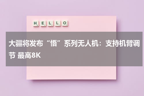 大疆将发布“悟”系列无人机：支持机臂调节 最高8K